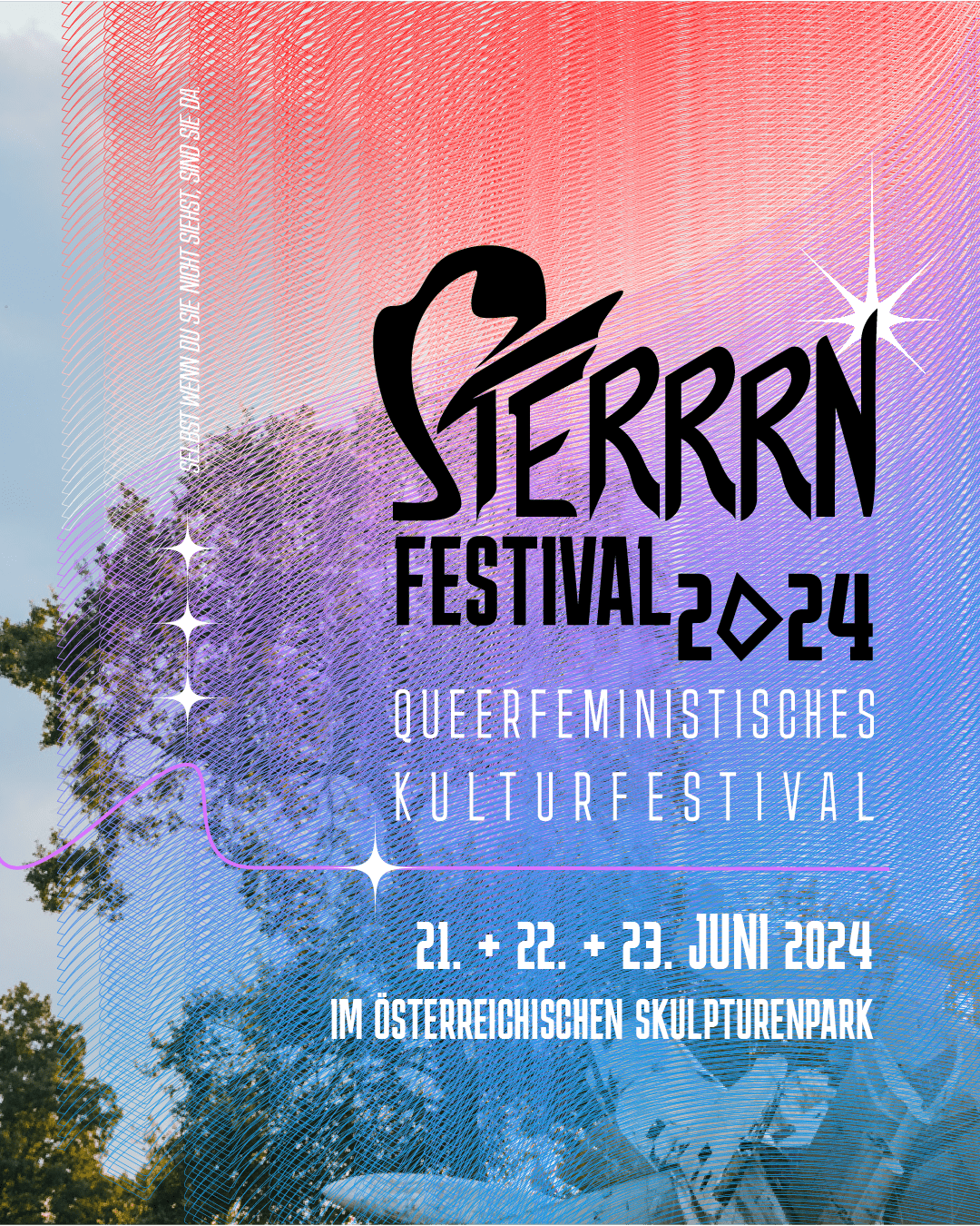 Poster für das Sterrrn Festival 2024.
Rot-lila-blaue Farben und Gitterlinien vor Baumkronen. 
Queer-feministisches Kulturfestival
21. + 22. + 23. Juni 2024
Im Österreichischen Skulpturenpark
Selbst wenn du sie nicht sieht, sind sie da.